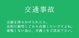 交通事故　示談を持ちかけられたら、法的に納得してから合意したいですよね。後悔しない為に、弁護士をご活用下さい。